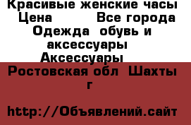 Красивые женские часы › Цена ­ 500 - Все города Одежда, обувь и аксессуары » Аксессуары   . Ростовская обл.,Шахты г.